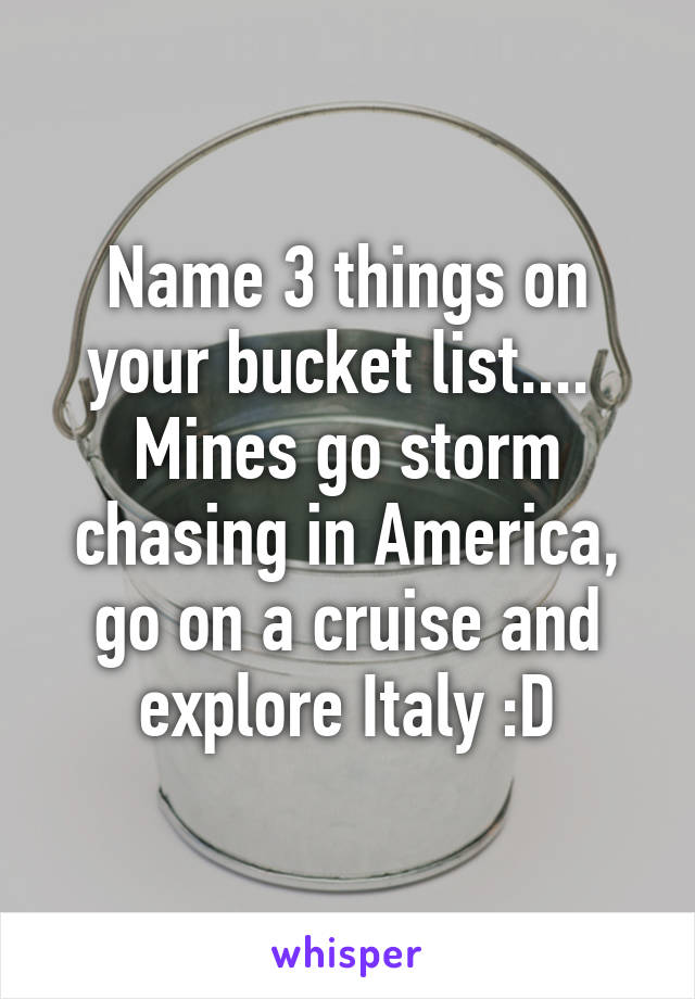 Name 3 things on your bucket list.... 
Mines go storm chasing in America, go on a cruise and explore Italy :D