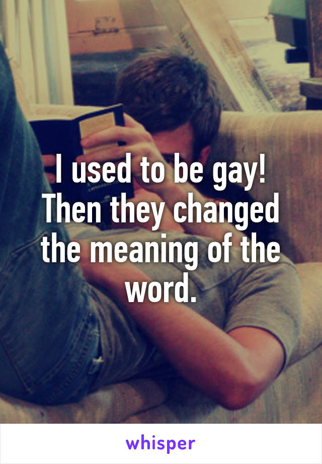 I used to be gay!
Then they changed the meaning of the word.