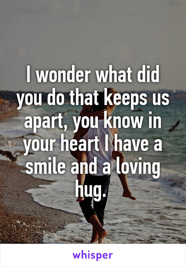 I wonder what did you do that keeps us apart, you know in your heart I have a smile and a loving hug. 