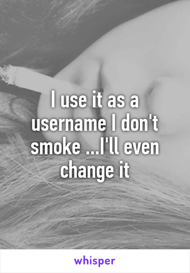 I use it as a username I don't smoke ...I'll even change it