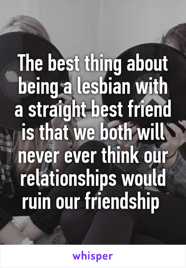 The best thing about being a lesbian with a straight best friend is that we both will never ever think our relationships would ruin our friendship 