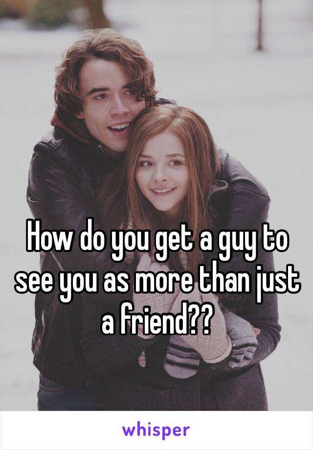 How do you get a guy to see you as more than just a friend?? 