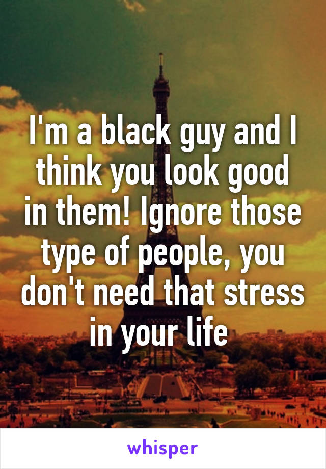 I'm a black guy and I think you look good in them! Ignore those type of people, you don't need that stress in your life 