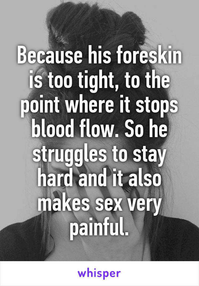 Because his foreskin is too tight, to the point where it stops blood flow. So he struggles to stay hard and it also makes sex very painful.