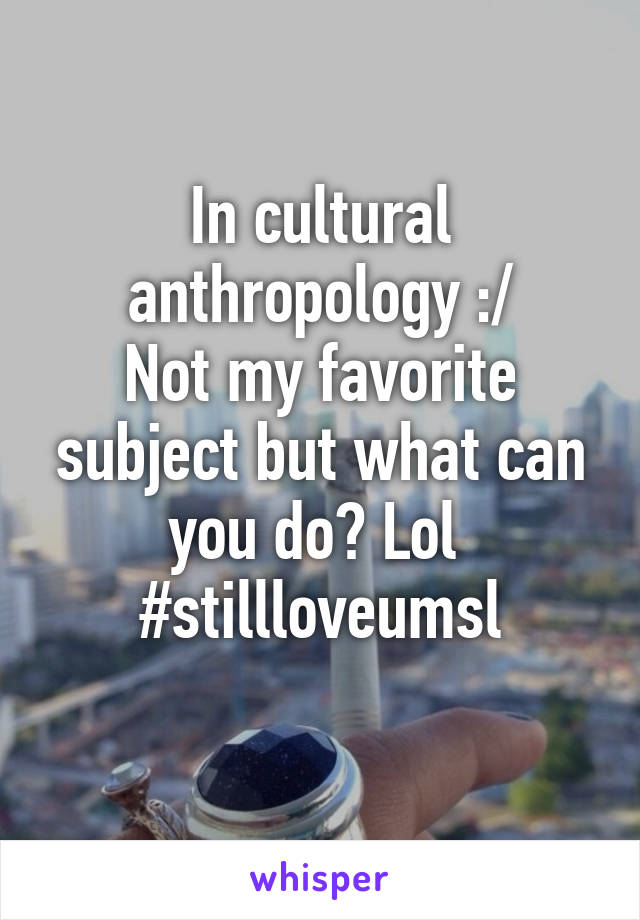 In cultural anthropology :/
Not my favorite subject but what can you do? Lol 
#stillloveumsl
