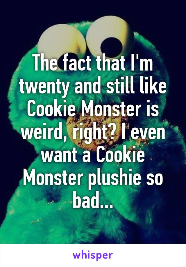 The fact that I'm twenty and still like Cookie Monster is weird, right? I even want a Cookie Monster plushie so bad...