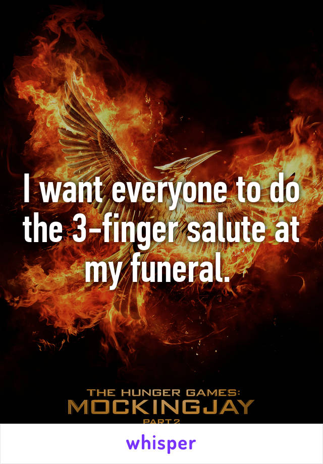 I want everyone to do the 3-finger salute at my funeral. 