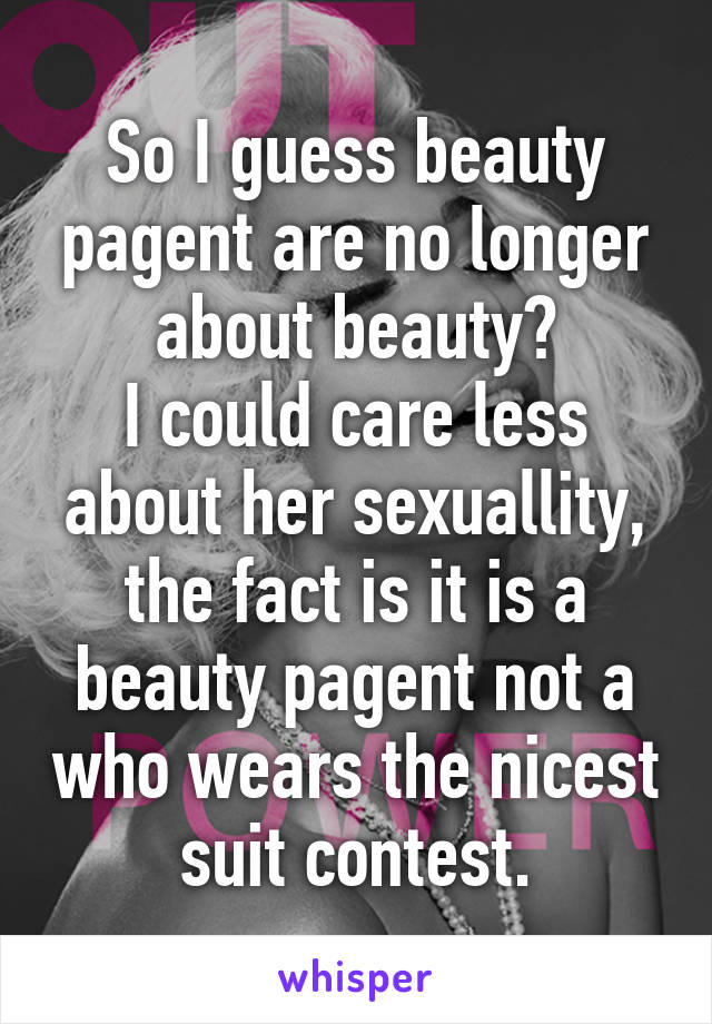 So I guess beauty pagent are no longer about beauty?
I could care less about her sexuallity, the fact is it is a beauty pagent not a who wears the nicest suit contest.