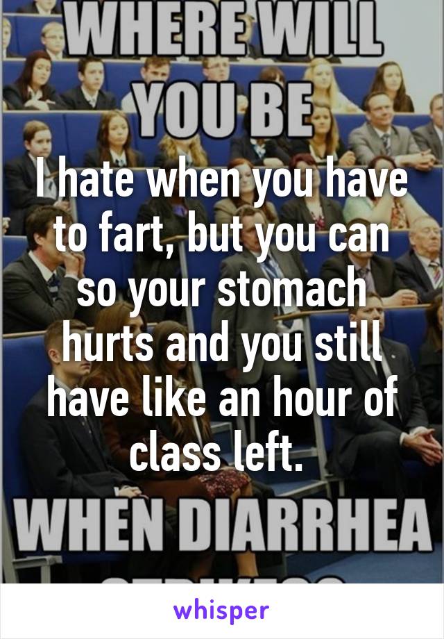 I hate when you have to fart, but you can so your stomach hurts and you still have like an hour of class left. 