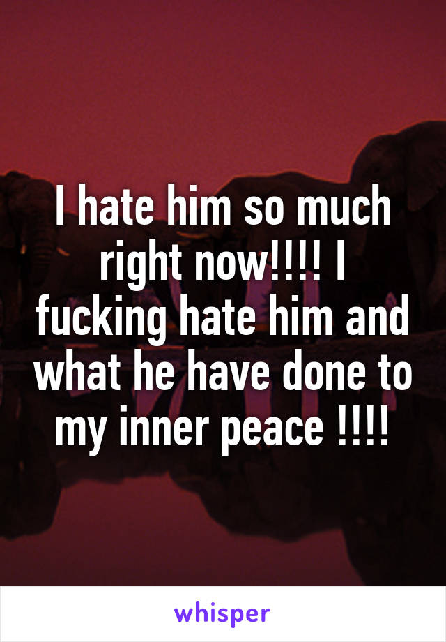 I hate him so much right now!!!! I fucking hate him and what he have done to my inner peace !!!!