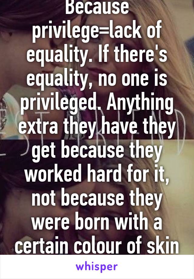 Because privilege=lack of equality. If there's equality, no one is privileged. Anything extra they have they get because they worked hard for it, not because they were born with a certain colour of skin or genitals. 