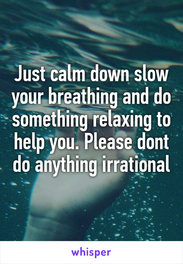 Just calm down slow your breathing and do something relaxing to help you. Please dont do anything irrational 