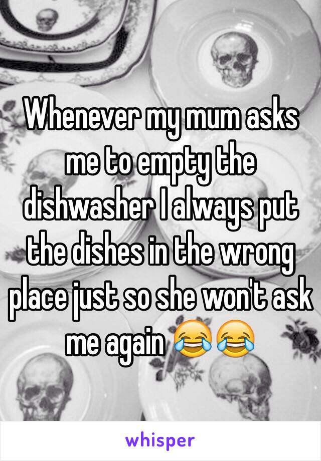 Whenever my mum asks me to empty the dishwasher I always put the dishes in the wrong place just so she won't ask me again 😂😂