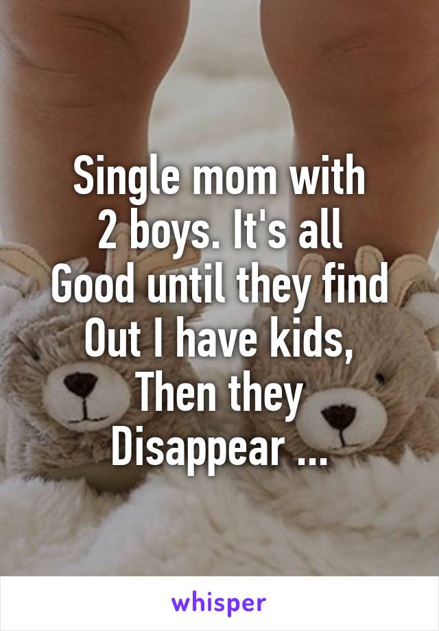 Single mom with
2 boys. It's all
Good until they find
Out I have kids,
Then they
Disappear ...