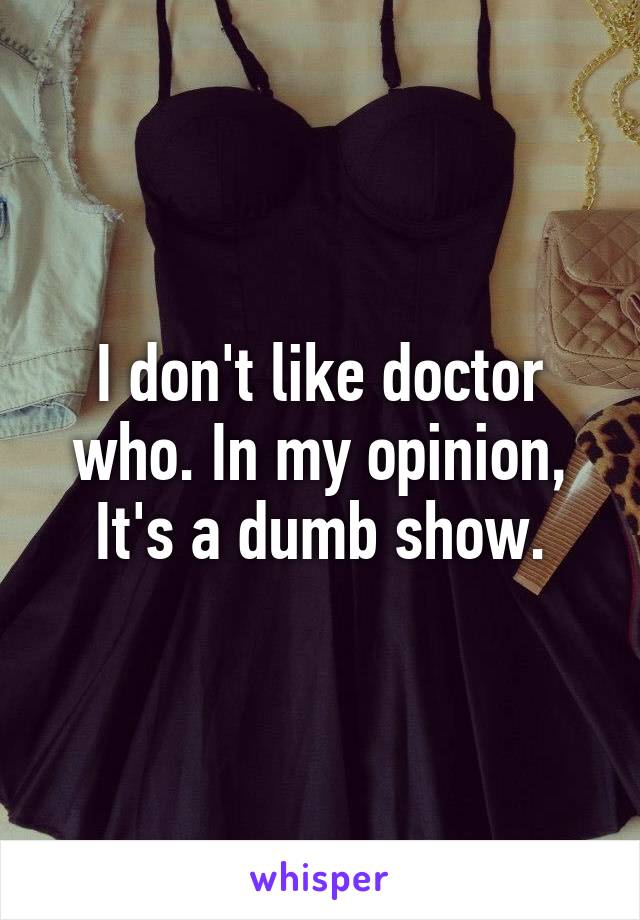 I don't like doctor who. In my opinion, It's a dumb show.