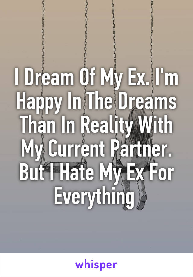 I Dream Of My Ex. I'm Happy In The Dreams Than In Reality With My Current Partner. But I Hate My Ex For Everything 