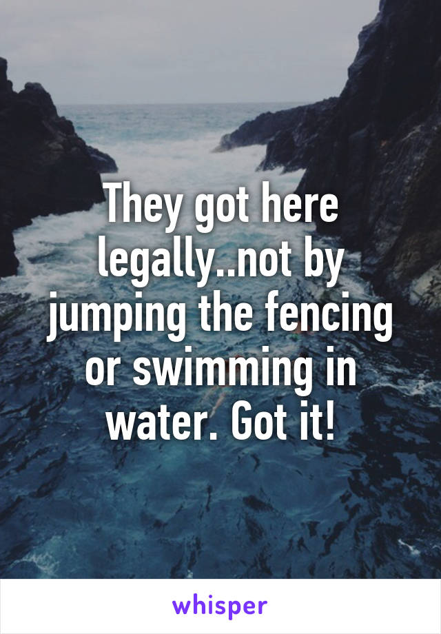 They got here legally..not by jumping the fencing or swimming in water. Got it!