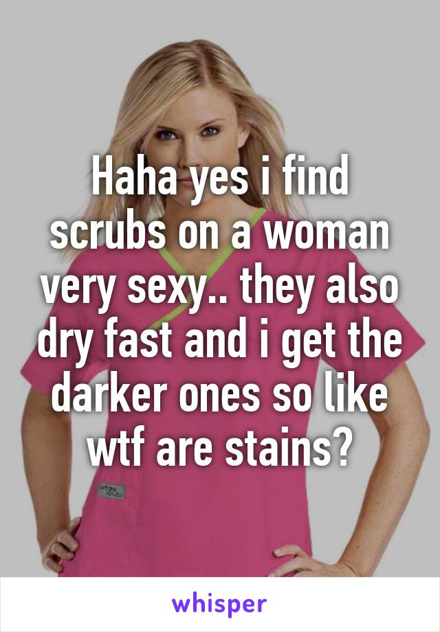 Haha yes i find scrubs on a woman very sexy.. they also dry fast and i get the darker ones so like wtf are stains?