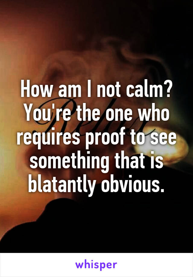 How am I not calm? You're the one who requires proof to see something that is blatantly obvious.