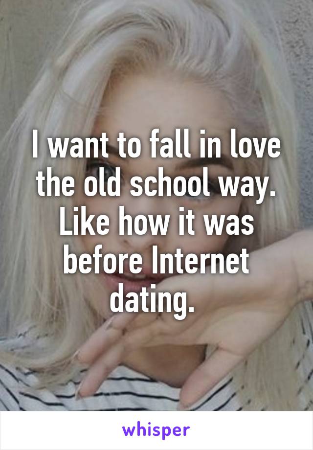 I want to fall in love the old school way. Like how it was before Internet dating. 