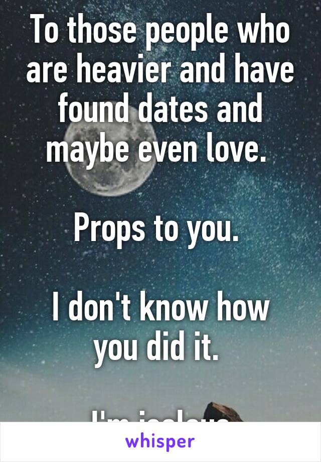 To those people who are heavier and have found dates and maybe even love. 

Props to you. 

I don't know how you did it. 

I'm jealous