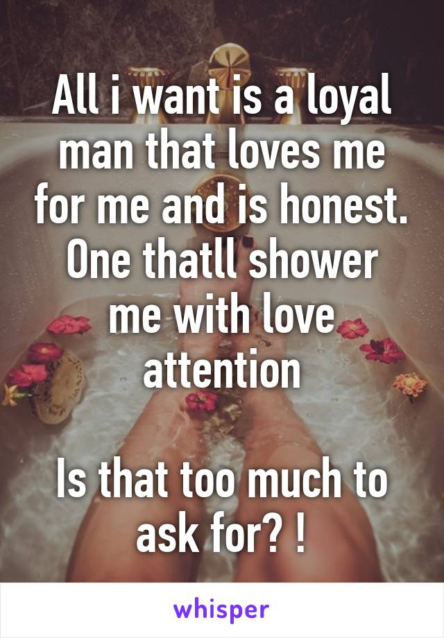 All i want is a loyal man that loves me for me and is honest.
One thatll shower me with love attention

Is that too much to ask for? !