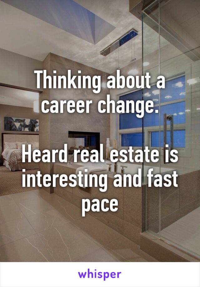 Thinking about a career change.

Heard real estate is interesting and fast pace