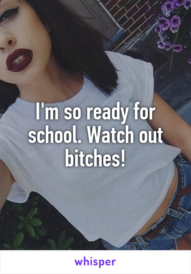 I'm so ready for school. Watch out bitches!