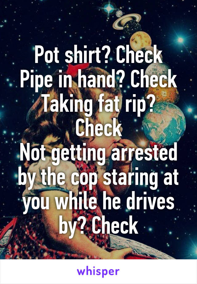 Pot shirt? Check
Pipe in hand? Check
Taking fat rip? Check
Not getting arrested by the cop staring at you while he drives by? Check