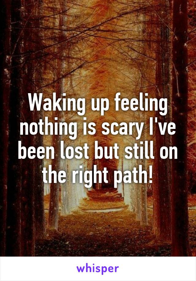 Waking up feeling nothing is scary I've been lost but still on the right path!