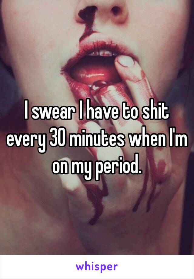 I swear I have to shit every 30 minutes when I'm on my period.