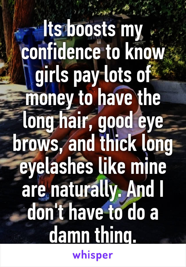 Its boosts my confidence to know girls pay lots of money to have the long hair, good eye brows, and thick long eyelashes like mine are naturally. And I don't have to do a damn thing.