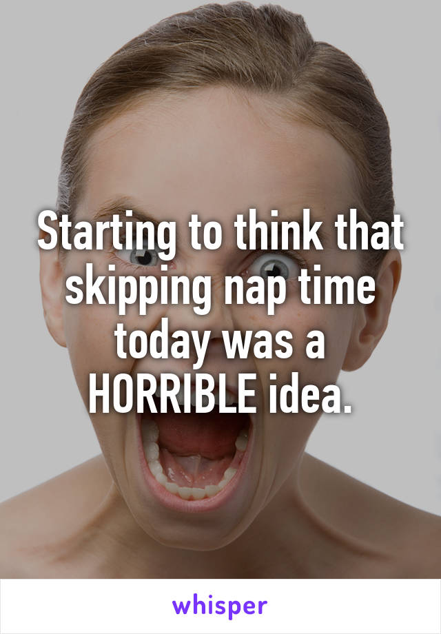 Starting to think that skipping nap time today was a HORRIBLE idea.