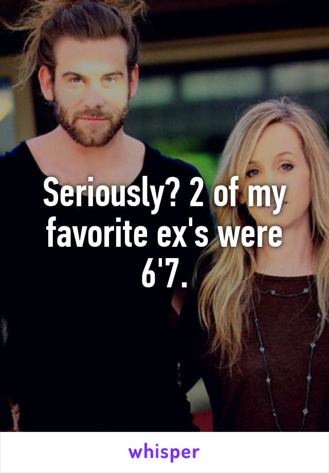 Seriously? 2 of my favorite ex's were 6'7.