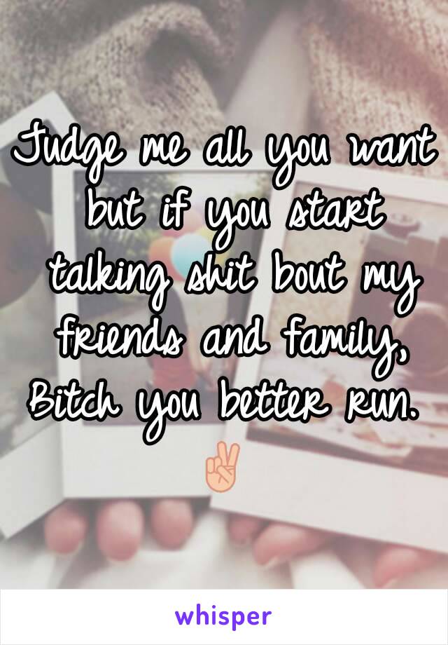 Judge me all you want but if you start talking shit bout my friends and family, Bitch you better run. 
✌