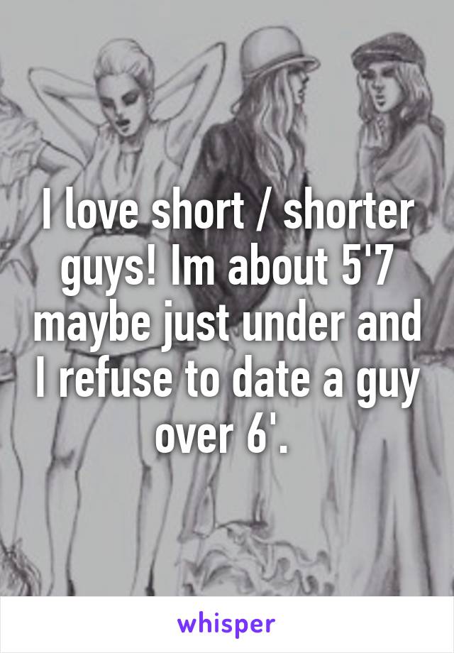 I love short / shorter guys! Im about 5'7 maybe just under and I refuse to date a guy over 6'. 