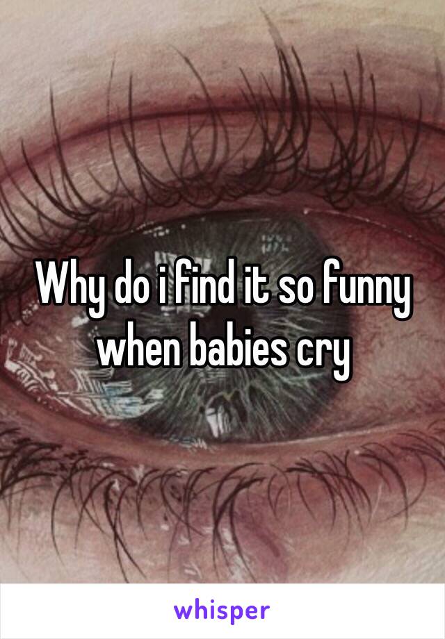 Why do i find it so funny when babies cry 
