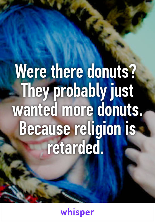 Were there donuts?  They probably just wanted more donuts. Because religion is retarded. 