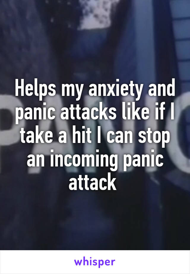 Helps my anxiety and panic attacks like if I take a hit I can stop an incoming panic attack 