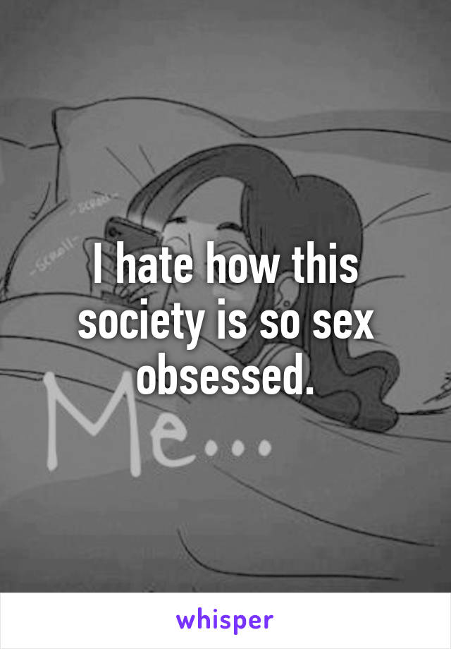 I hate how this society is so sex obsessed.