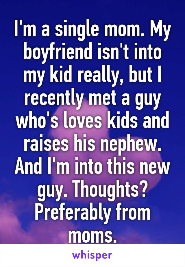 I'm a single mom. My boyfriend isn't into my kid really, but I recently met a guy who's loves kids and raises his nephew. And I'm into this new guy. Thoughts? Preferably from moms.