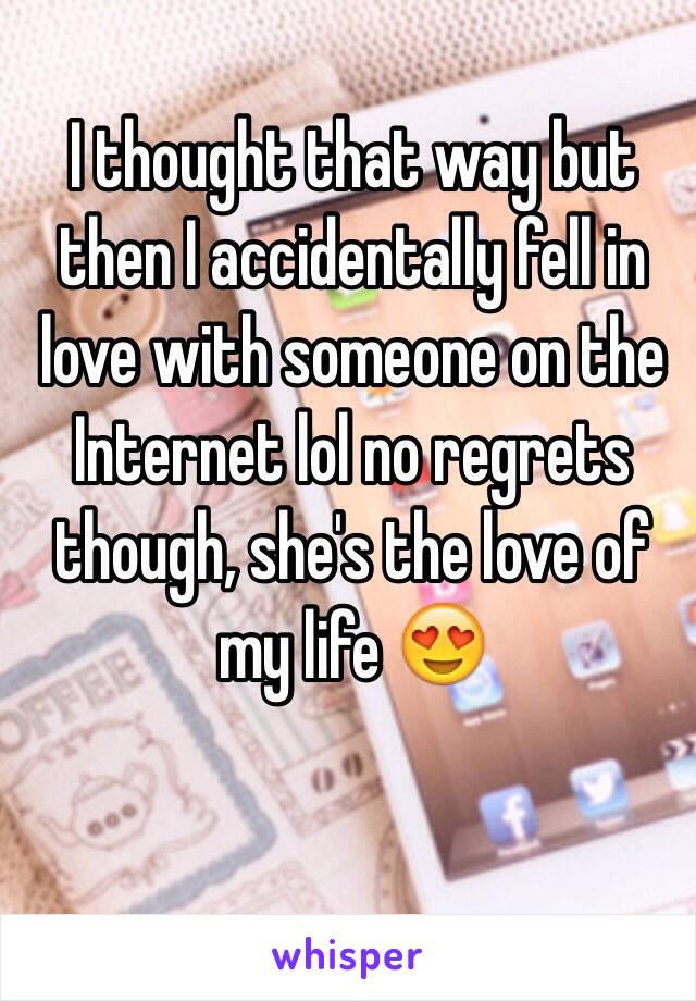 I thought that way but then I accidentally fell in love with someone on the Internet lol no regrets though, she's the love of my life 😍