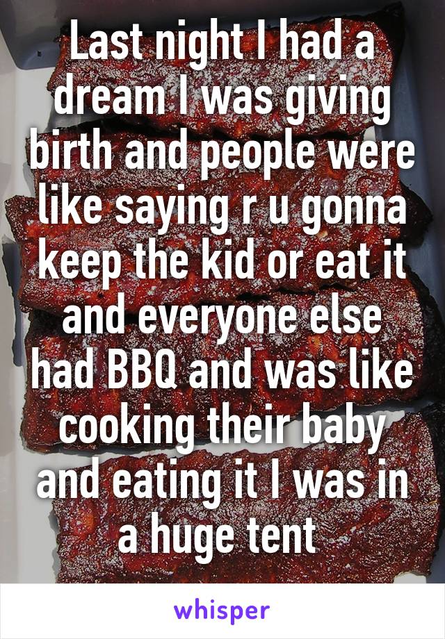 Last night I had a dream I was giving birth and people were like saying r u gonna keep the kid or eat it and everyone else had BBQ and was like cooking their baby and eating it I was in a huge tent 
