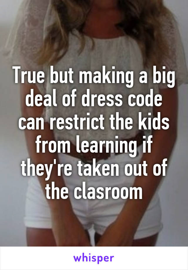 True but making a big deal of dress code can restrict the kids from learning if they're taken out of the clasroom