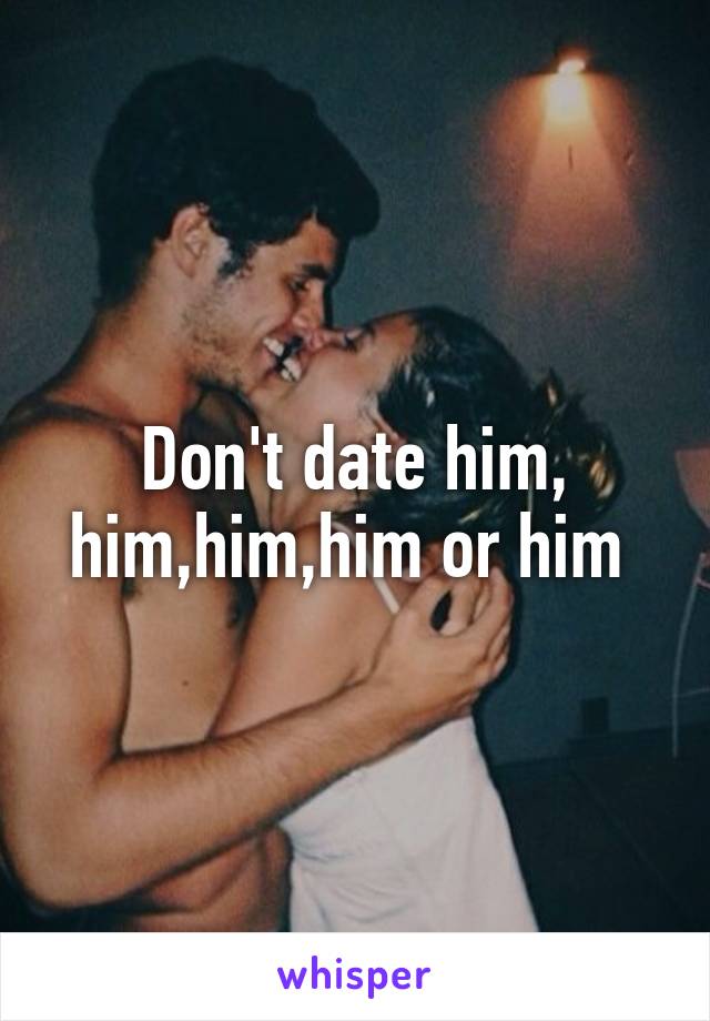 Don't date him, him,him,him or him 