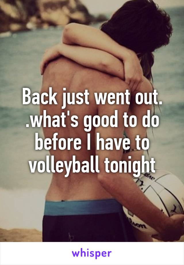 Back just went out. .what's good to do before I have to volleyball tonight