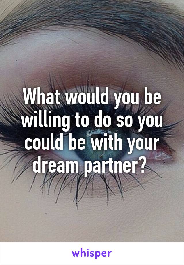 What would you be willing to do so you could be with your dream partner? 