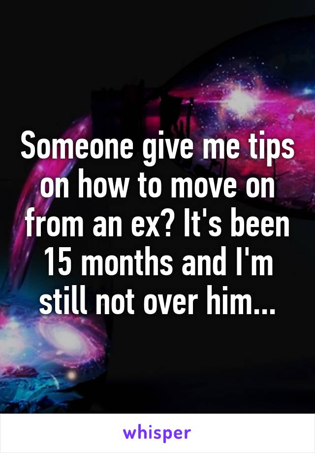 Someone give me tips on how to move on from an ex? It's been 15 months and I'm still not over him...