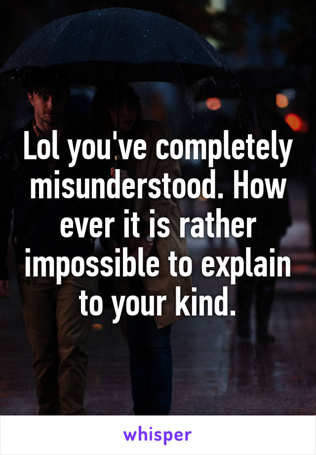 Lol you've completely misunderstood. How ever it is rather impossible to explain to your kind.