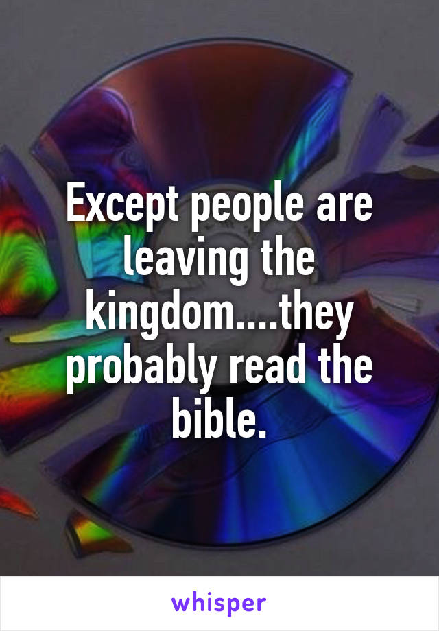 Except people are leaving the kingdom....they probably read the bible.